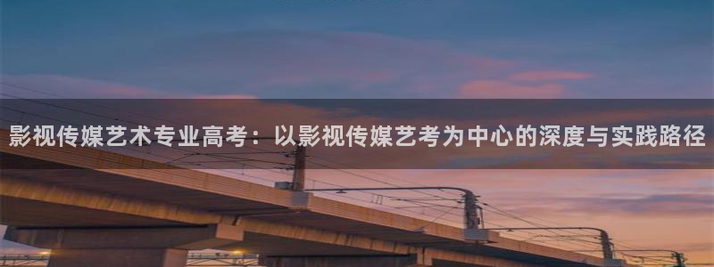 欧美影院子：影视传媒艺术专业高考：以影视传媒艺考为中心的深度与实践路径