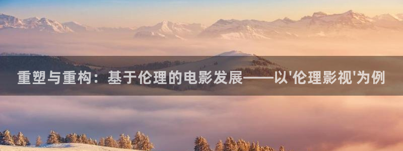 欧美影院干b：重塑与重构：基于伦理的电影发展——以\'伦理影视\'为例