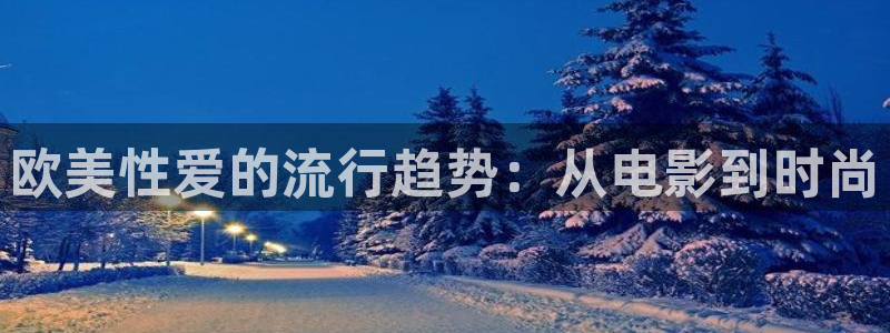 优优色欧美影院免费：欧美性爱的流行趋势：从电影到时尚